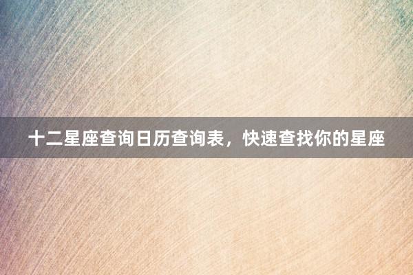 十二星座查询日历查询表，快速查找你的星座