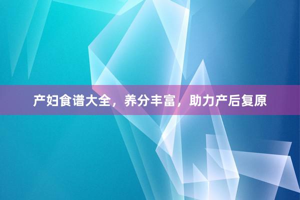 产妇食谱大全，养分丰富，助力产后复原