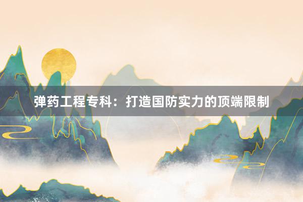 弹药工程专科：打造国防实力的顶端限制