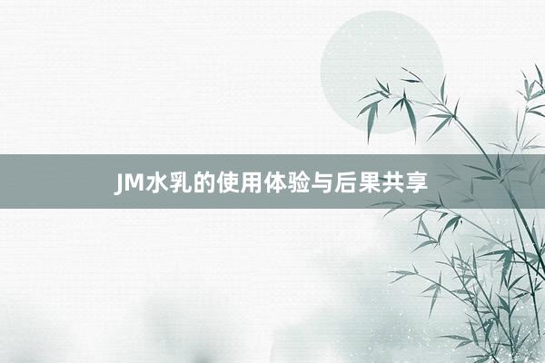 JM水乳的使用体验与后果共享