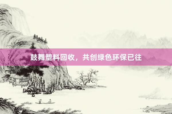 鼓舞塑料回收，共创绿色环保已往