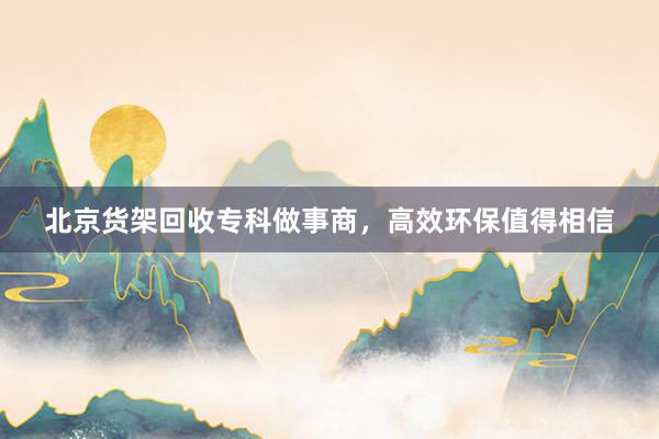 北京货架回收专科做事商，高效环保值得相信