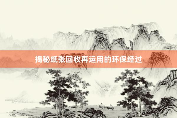揭秘纸张回收再运用的环保经过