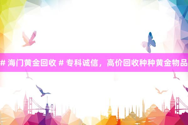 # 海门黄金回收 # 专科诚信，高价回收种种黄金物品