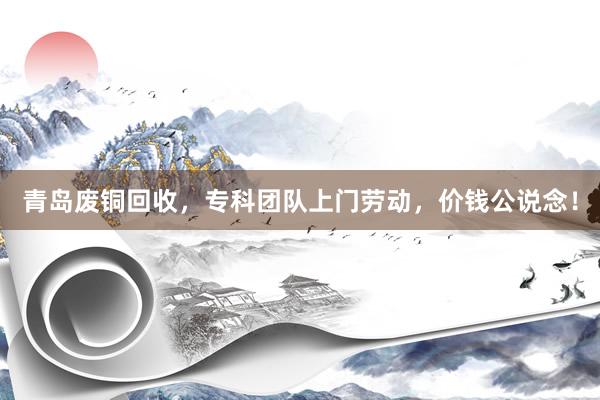 青岛废铜回收，专科团队上门劳动，价钱公说念！