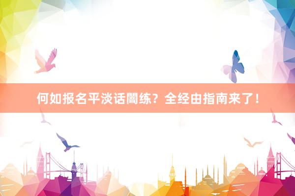 何如报名平淡话闇练？全经由指南来了！