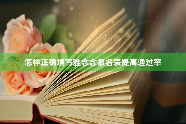 怎样正确填写雅念念报名表提高通过率