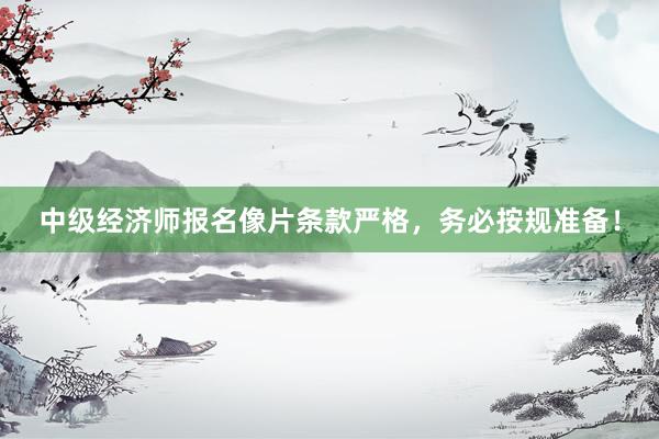 中级经济师报名像片条款严格，务必按规准备！