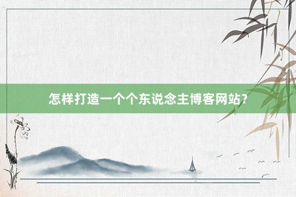 怎样打造一个个东说念主博客网站？