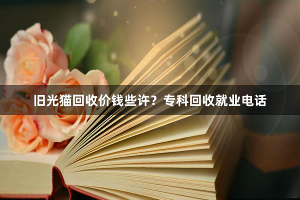 旧光猫回收价钱些许？专科回收就业电话
