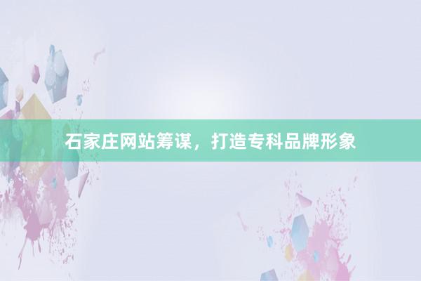 石家庄网站筹谋，打造专科品牌形象