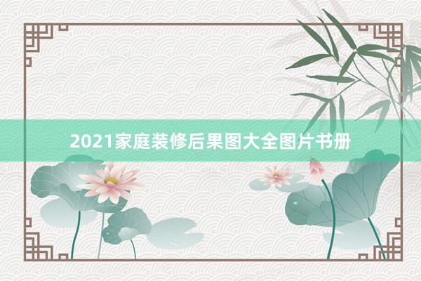 2021家庭装修后果图大全图片书册