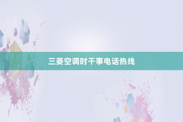 三菱空调时干事电话热线