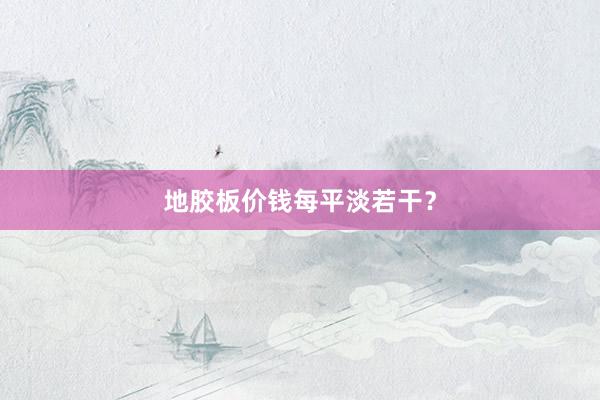 地胶板价钱每平淡若干？