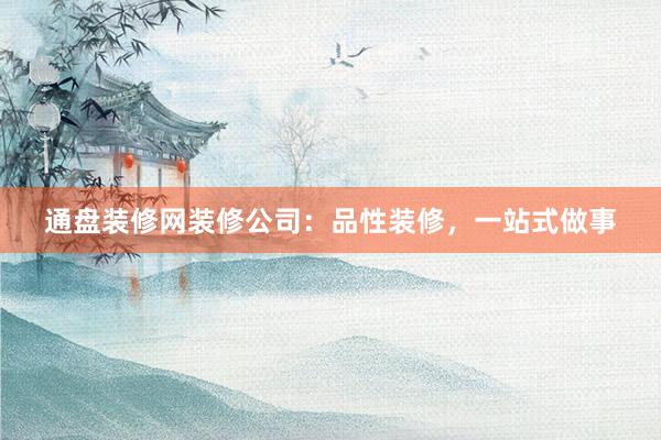 通盘装修网装修公司：品性装修，一站式做事