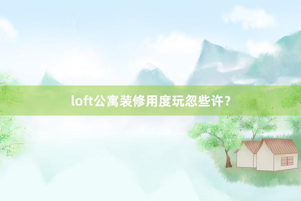 loft公寓装修用度玩忽些许？