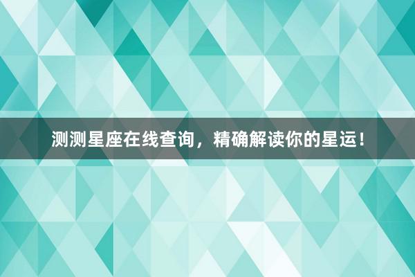 测测星座在线查询，精确解读你的星运！