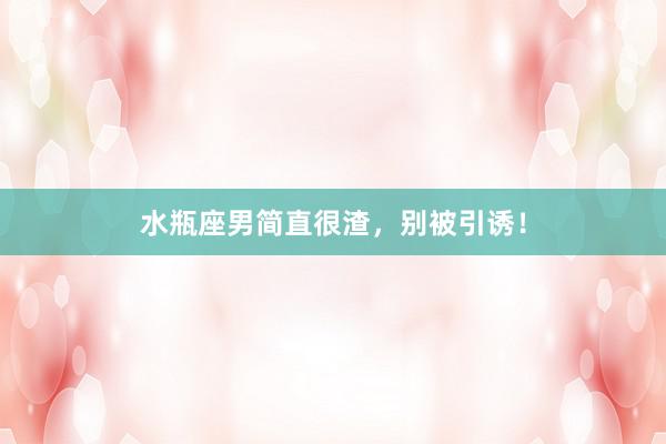 水瓶座男简直很渣，别被引诱！