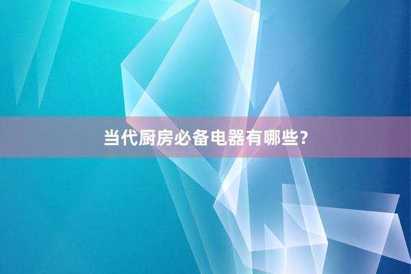 当代厨房必备电器有哪些？