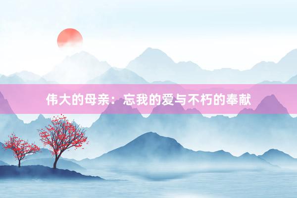 伟大的母亲：忘我的爱与不朽的奉献