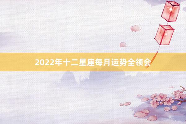 2022年十二星座每月运势全领会